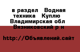  в раздел : Водная техника » Куплю . Владимирская обл.,Вязниковский р-н